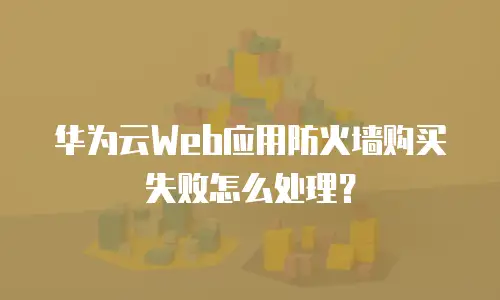 华为云Web应用防火墙购买失败怎么处理？