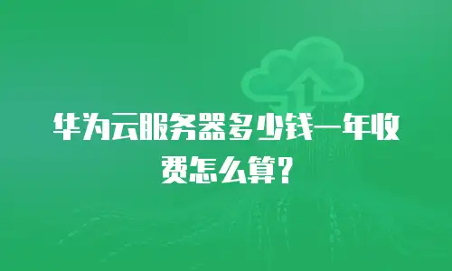 华为云服务器多少钱一年收费怎么算？