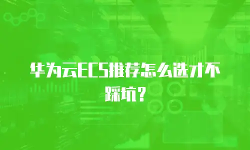 华为云ECS推荐怎么选才不踩坑？