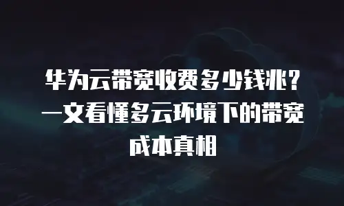 华为云带宽收费多少钱兆？一文看懂多云环境下的带宽成本真相