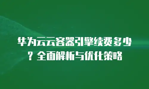 华为云云容器引擎续费多少？全面解析与优化策略
