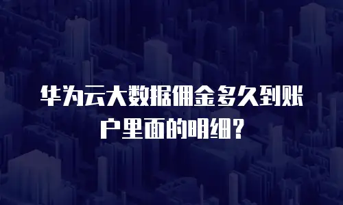 华为云大数据佣金多久到账户里面的明细？