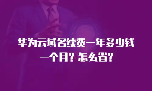 华为云域名续费一年多少钱一个月？怎么省？