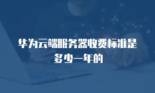 华为云端服务器收费标准是多少一年的