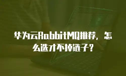 华为云RabbitMQ推荐，怎么选才不掉链子？
