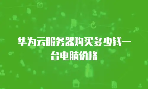 华为云服务器购买多少钱一台电脑价格