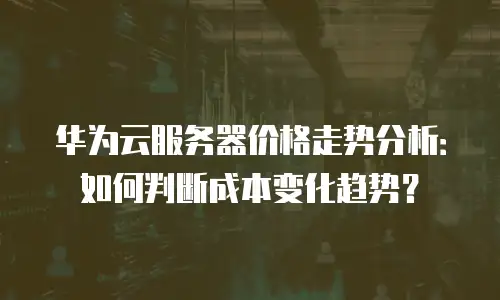 华为云服务器价格走势分析：如何判断成本变化趋势？