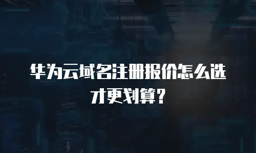 华为云域名注册报价怎么选才更划算？