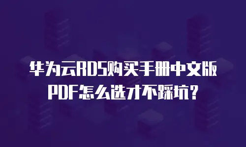 华为云RDS购买手册中文版PDF怎么选才不踩坑？