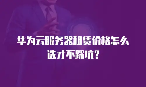 华为云服务器租赁价格怎么选才不踩坑？
