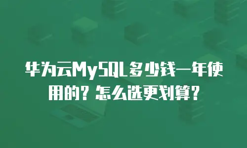 华为云MySQL多少钱一年使用的？怎么选更划算？