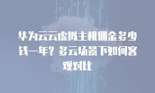 华为云云虚拟主机佣金多少钱一年？多云场景下如何客观对比