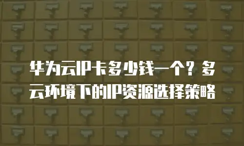华为云IP卡多少钱一个？多云环境下的IP资源选择策略