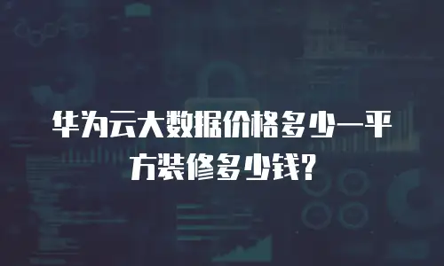 华为云大数据价格多少一平方装修多少钱？