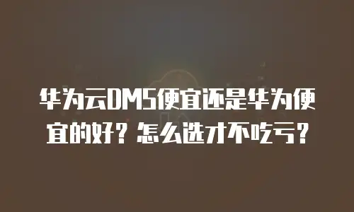 华为云DMS便宜还是华为便宜的好？怎么选才不吃亏？