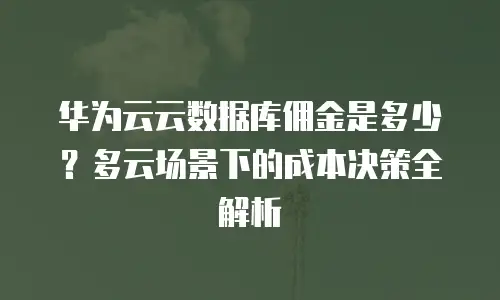 华为云云数据库佣金是多少？多云场景下的成本决策全解析