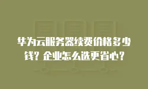 华为云服务器续费价格多少钱？企业怎么选更省心？