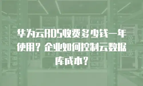 华为云RDS收费多少钱一年使用？企业如何控制云数据库成本？
