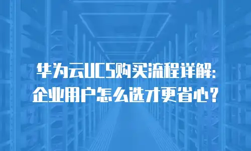 华为云UCS购买流程详解：企业用户怎么选才更省心？