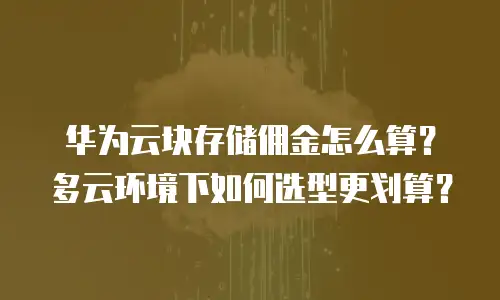 华为云块存储佣金怎么算？多云环境下如何选型更划算？