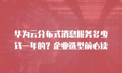 华为云分布式消息服务多少钱一年的？企业选型前必读