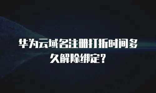 华为云域名注册打折时间多久解除绑定？