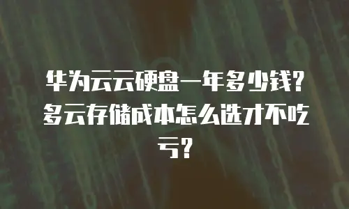 华为云云硬盘一年多少钱？多云存储成本怎么选才不吃亏？