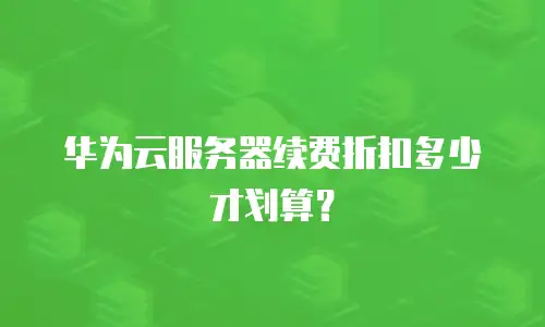 华为云服务器续费折扣多少才划算？