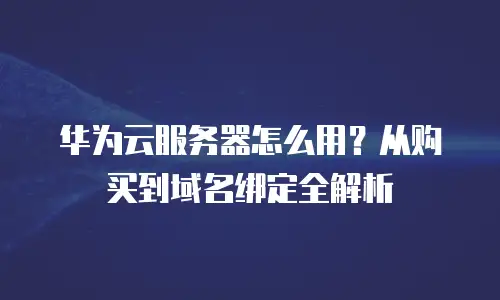 华为云服务器怎么用？从购买到域名绑定全解析