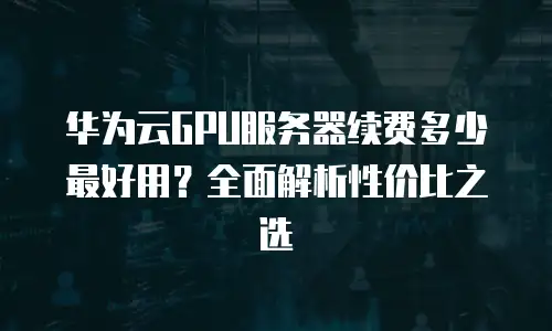 华为云GPU服务器续费多少最好用？全面解析性价比之选