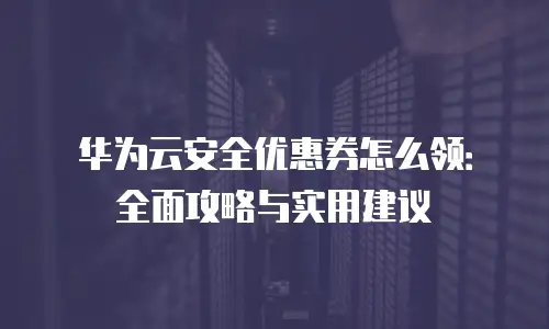 华为云安全优惠券怎么领：全面攻略与实用建议