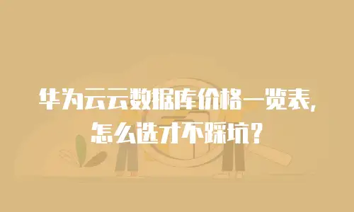 华为云云数据库价格一览表，怎么选才不踩坑？