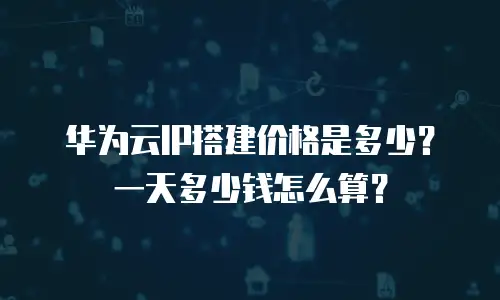 华为云IP搭建价格是多少？一天多少钱怎么算？