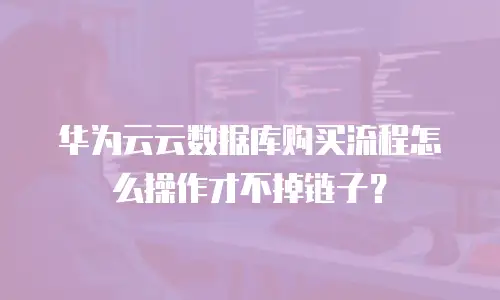 华为云云数据库购买流程怎么操作才不掉链子？