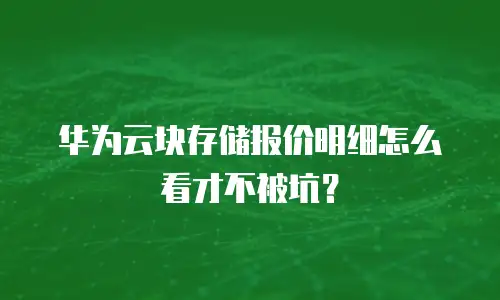 华为云块存储报价明细怎么看才不被坑？