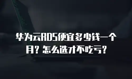 华为云RDS便宜多少钱一个月？怎么选才不吃亏？