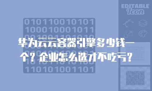 华为云云容器引擎多少钱一个？企业怎么选才不吃亏？