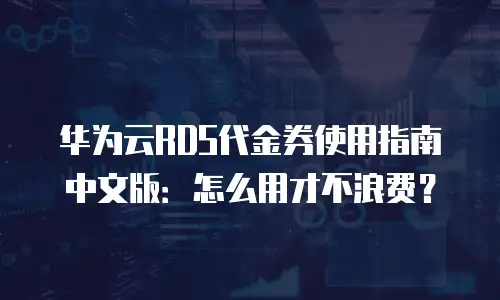 华为云RDS代金券使用指南中文版：怎么用才不浪费？