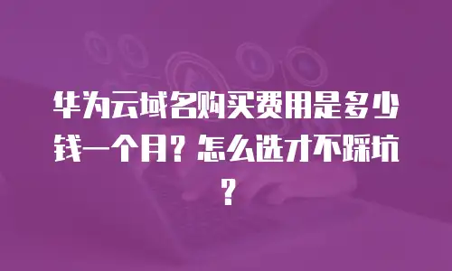 华为云域名购买费用是多少钱一个月？怎么选才不踩坑？