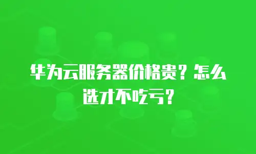华为云服务器价格贵？怎么选才不吃亏？