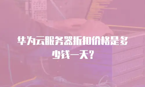华为云服务器折扣价格是多少钱一天？