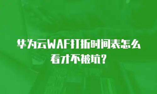 华为云WAF打折时间表怎么看才不被坑？
