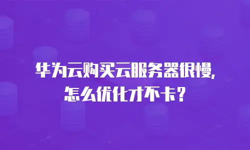 华为云购买云服务器很慢，怎么优化才不卡？