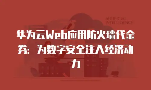华为云Web应用防火墙代金券：为数字安全注入经济动力