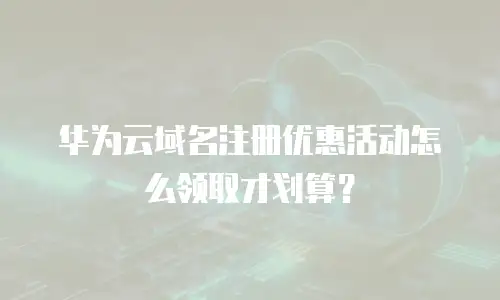 华为云域名注册优惠活动怎么领取才划算？