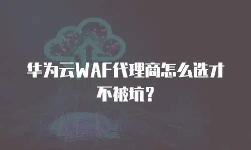 华为云WAF代理商怎么选才不被坑？