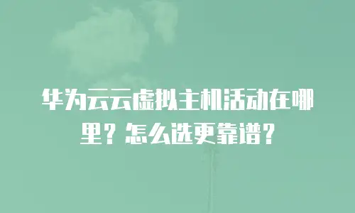 华为云云虚拟主机活动在哪里？怎么选更靠谱？
