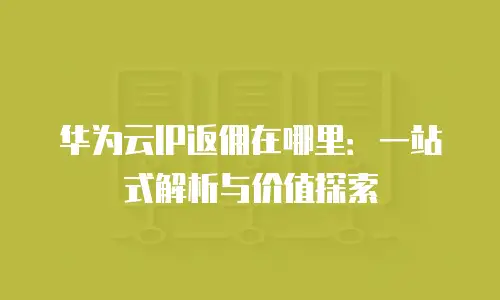 华为云IP返佣在哪里：一站式解析与价值探索