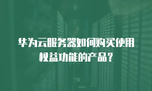 华为云服务器如何购买使用权益功能的产品？