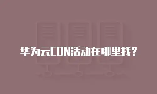 华为云CDN活动在哪里找？